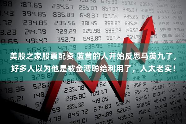 美股之家股票配资 蓝营的人开始反思马英九了，好多人以为他是被金溥聪给利用了，人太老实！