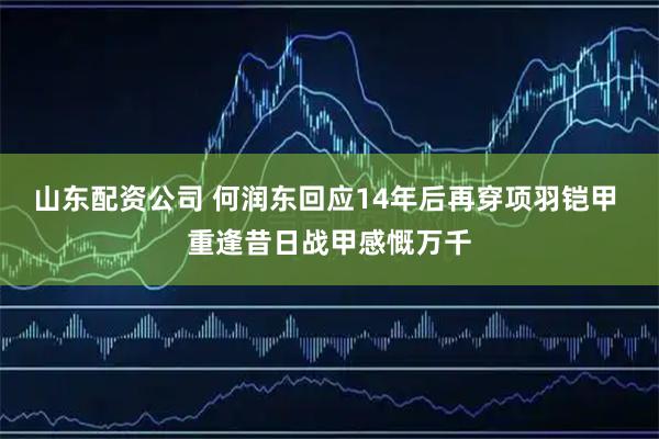 山东配资公司 何润东回应14年后再穿项羽铠甲 重逢昔日战甲感慨万千
