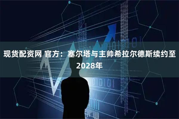 现货配资网 官方：塞尔塔与主帅希拉尔德斯续约至2028年