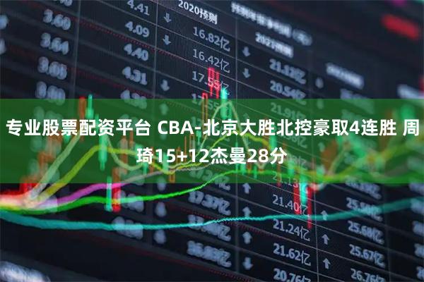 专业股票配资平台 CBA-北京大胜北控豪取4连胜 周琦15+12杰曼28分
