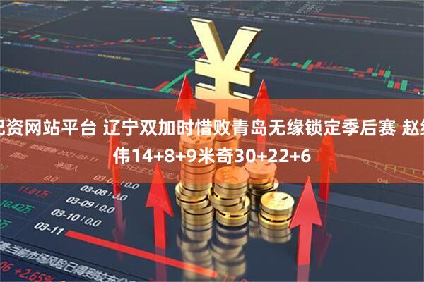 配资网站平台 辽宁双加时惜败青岛无缘锁定季后赛 赵继伟14+8+9米奇30+22+6