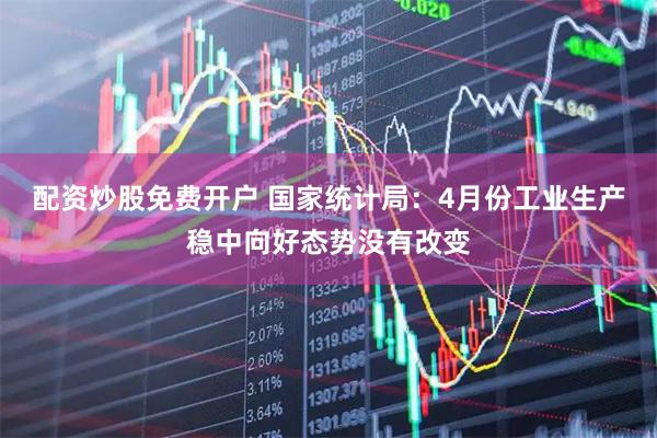 配资炒股免费开户 国家统计局:4月份工业生产稳中向好态势没有改变