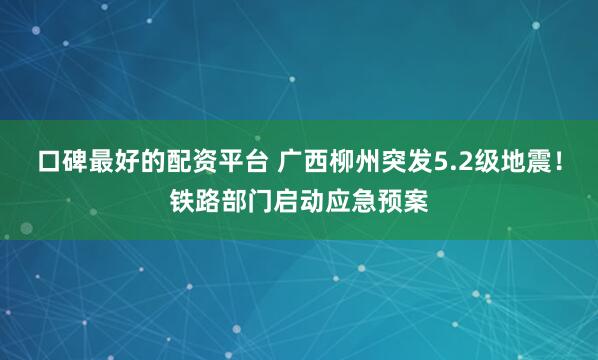 口碑最好的配资平台 广西柳州突发5.2级地震!铁路部门启动应急预案