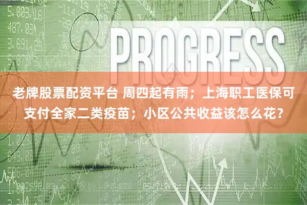 老牌股票配资平台 周四起有雨；上海职工医保可支付全家二类疫苗；小区公共收益该怎么花？